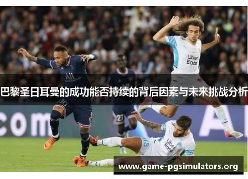 巴黎圣日耳曼的成功能否持续的背后因素与未来挑战分析