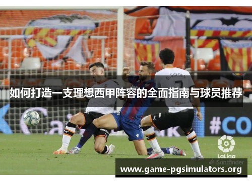 如何打造一支理想西甲阵容的全面指南与球员推荐