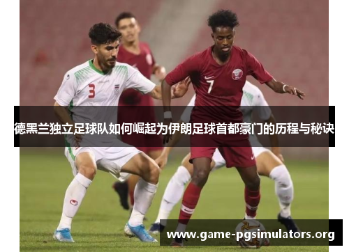 德黑兰独立足球队如何崛起为伊朗足球首都豪门的历程与秘诀