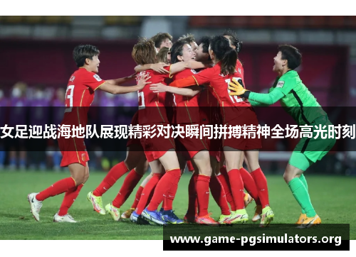 女足迎战海地队展现精彩对决瞬间拼搏精神全场高光时刻