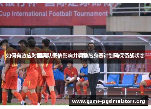 如何有效应对国奥队疫情影响并调整热身赛计划确保备战状态