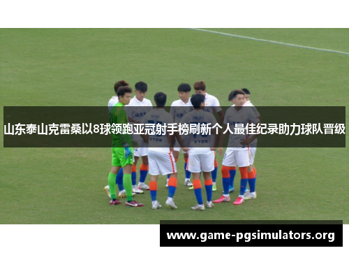 山东泰山克雷桑以8球领跑亚冠射手榜刷新个人最佳纪录助力球队晋级