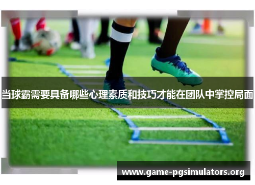 当球霸需要具备哪些心理素质和技巧才能在团队中掌控局面