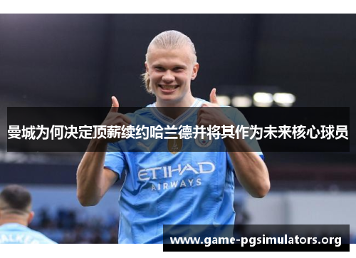 曼城为何决定顶薪续约哈兰德并将其作为未来核心球员