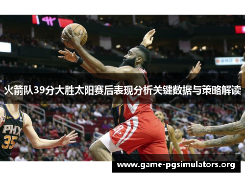火箭队39分大胜太阳赛后表现分析关键数据与策略解读