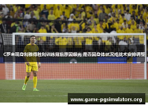 C罗未现身利雅得胜利训练背后原因曝光 是否因身体状况或战术安排调整