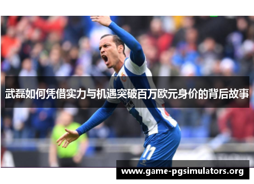武磊如何凭借实力与机遇突破百万欧元身价的背后故事