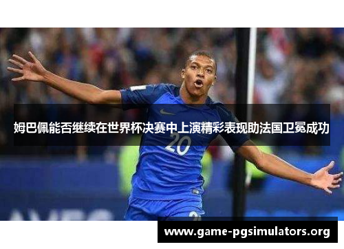 姆巴佩能否继续在世界杯决赛中上演精彩表现助法国卫冕成功