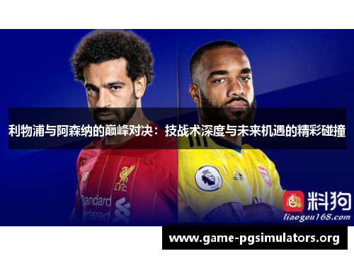 利物浦与阿森纳的巅峰对决：技战术深度与未来机遇的精彩碰撞
