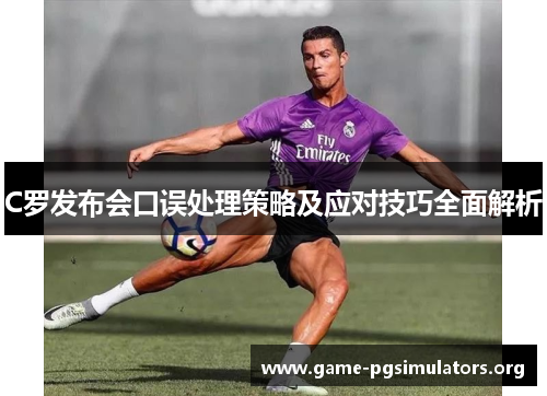 C罗发布会口误处理策略及应对技巧全面解析