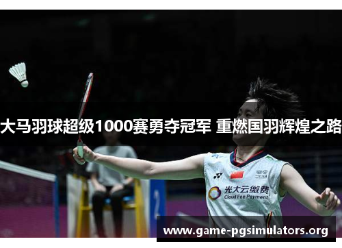 大马羽球超级1000赛勇夺冠军 重燃国羽辉煌之路