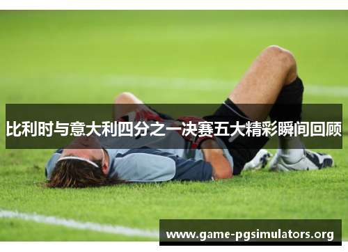 比利时与意大利四分之一决赛五大精彩瞬间回顾