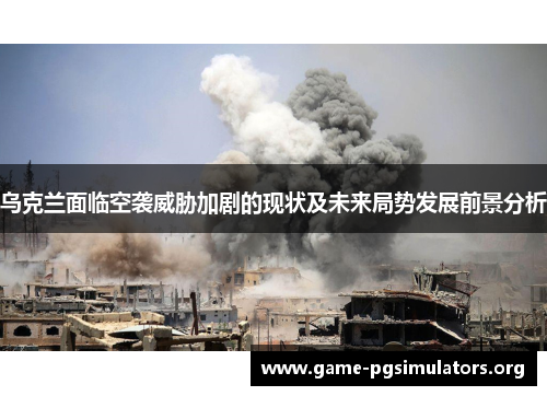 乌克兰面临空袭威胁加剧的现状及未来局势发展前景分析