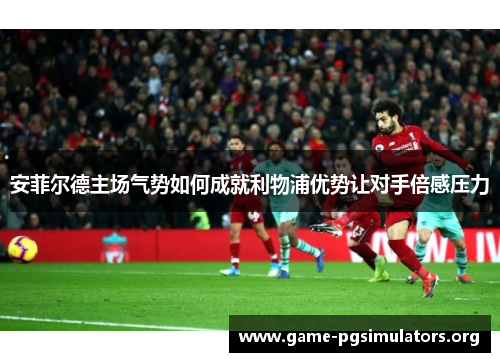 安菲尔德主场气势如何成就利物浦优势让对手倍感压力