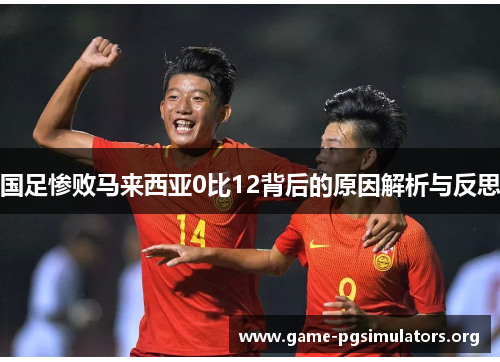 国足惨败马来西亚0比12背后的原因解析与反思