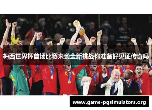 梅西世界杯首场比赛来袭全新挑战你准备好见证传奇吗