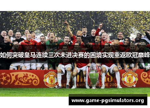 如何突破皇马连续三次未进决赛的困境实现重返欧冠巅峰