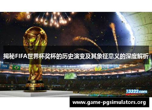 揭秘FIFA世界杯奖杯的历史演变及其象征意义的深度解析
