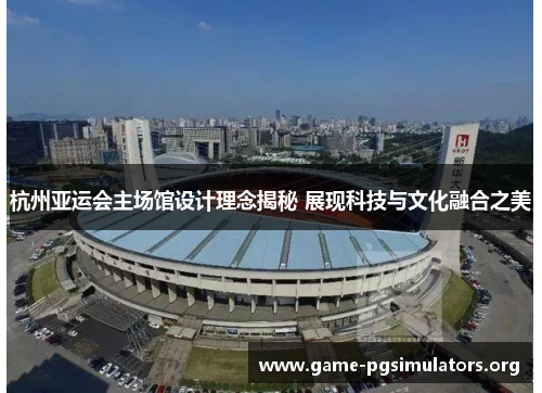 杭州亚运会主场馆设计理念揭秘 展现科技与文化融合之美