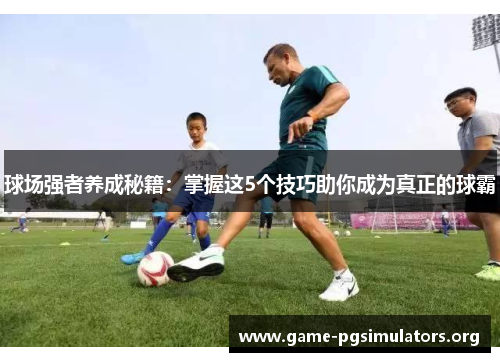 球场强者养成秘籍：掌握这5个技巧助你成为真正的球霸