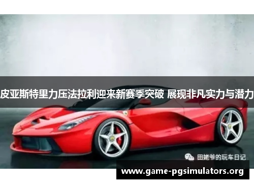 皮亚斯特里力压法拉利迎来新赛季突破 展现非凡实力与潜力
