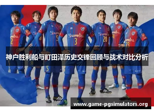 神户胜利船与町田泽历史交锋回顾与战术对比分析 神户胜利船与町田泽历史交锋回顾与战术对比分析