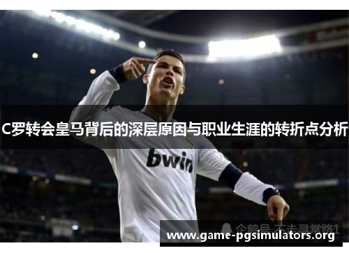 C罗转会皇马背后的深层原因与职业生涯的转折点分析