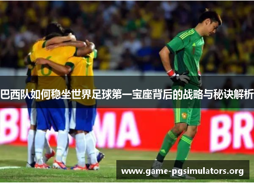 巴西队如何稳坐世界足球第一宝座背后的战略与秘诀解析 巴西队如何稳坐世界足球第一宝座背后的战略与秘诀解析