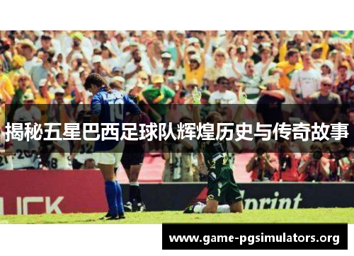 揭秘五星巴西足球队辉煌历史与传奇故事 揭秘五星巴西足球队辉煌历史与传奇故事