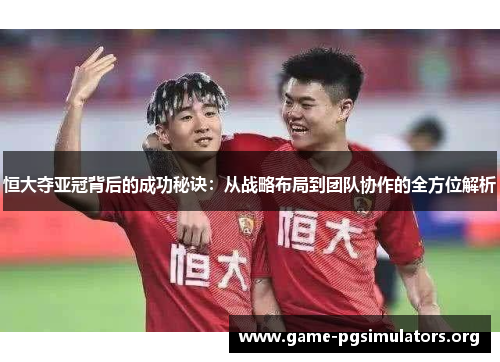 恒大夺亚冠背后的成功秘诀：从战略布局到团队协作的全方位解析