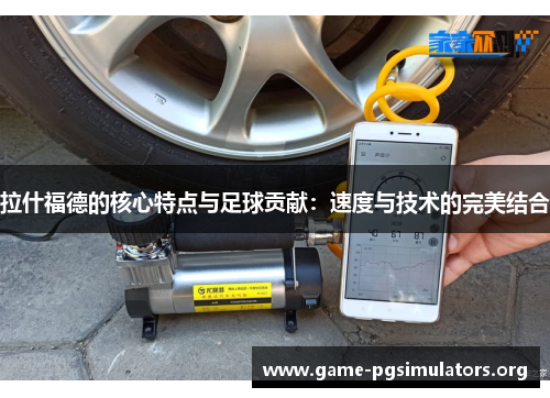 拉什福德的核心特点与足球贡献:速度与技术的完美结合 拉什福德的核心特点与足球贡献:速度与技术的完美结合