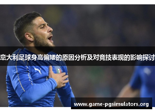 意大利足球身高偏矮的原因分析及对竞技表现的影响探讨 意大利足球身高偏矮的原因分析及对竞技表现的影响探讨