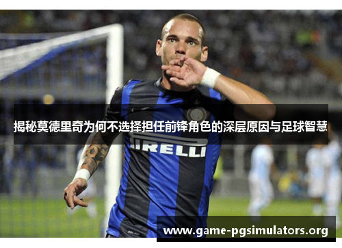 揭秘莫德里奇为何不选择担任前锋角色的深层原因与足球智慧 揭秘莫德里奇为何不选择担任前锋角色的深层原因与足球智慧