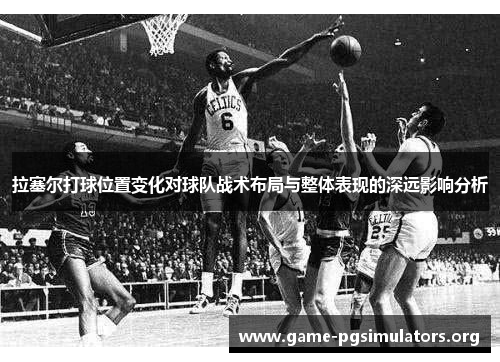 拉塞尔打球位置变化对球队战术布局与整体表现的深远影响分析