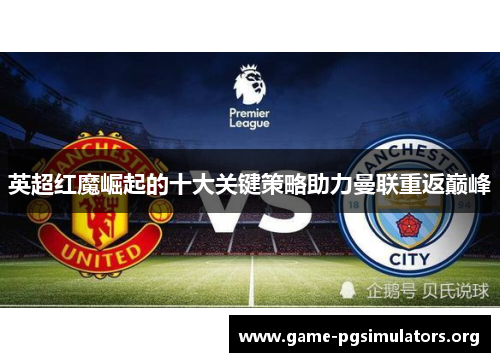 英超红魔崛起的十大关键策略助力曼联重返巅峰