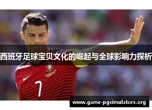 西班牙足球宝贝文化的崛起与全球影响力探析 西班牙足球宝贝文化的崛起与全球影响力探析