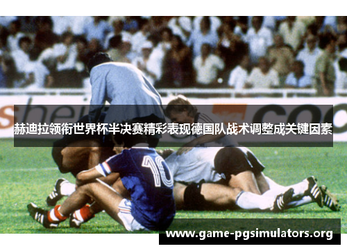 赫迪拉领衔世界杯半决赛精彩表现德国队战术调整成关键因素