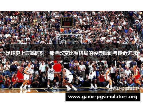 足球史上震撼时刻：那些改变比赛格局的经典瞬间与传奇进球