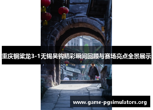 重庆铜梁龙3-1无锡吴钩精彩瞬间回顾与赛场亮点全景展示 重庆铜梁龙3-1无锡吴钩精彩瞬间回顾与赛场亮点全景展示