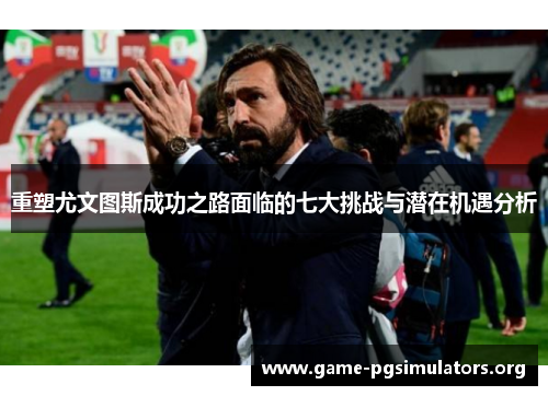 重塑尤文图斯成功之路面临的七大挑战与潜在机遇分析 重塑尤文图斯成功之路面临的七大挑战与潜在机遇分析