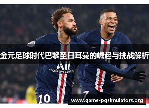 金元足球时代巴黎圣日耳曼的崛起与挑战解析 金元足球时代巴黎圣日耳曼的崛起与挑战解析