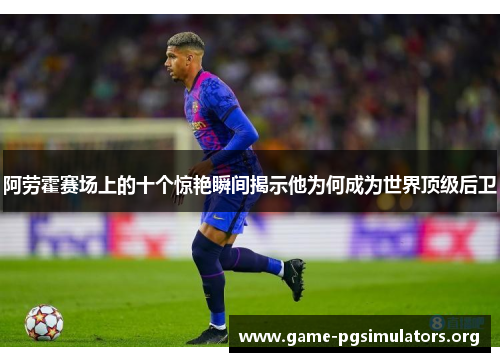 阿劳霍赛场上的十个惊艳瞬间揭示他为何成为世界顶级后卫 阿劳霍赛场上的十个惊艳瞬间揭示他为何成为世界顶级后卫
