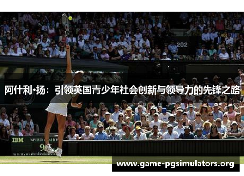 阿什利·扬:引领英国青少年社会创新与领导力的先锋之路 阿什利·扬:引领英国青少年社会创新与领导力的先锋之路