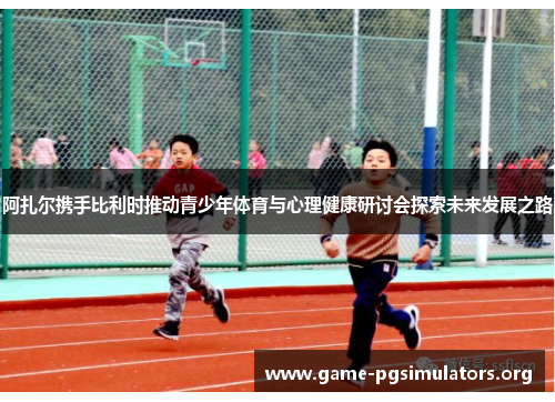 阿扎尔携手比利时推动青少年体育与心理健康研讨会探索未来发展之路 阿扎尔携手比利时推动青少年体育与心理健康研讨会探索未来发展之路