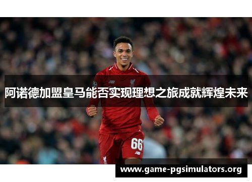阿诺德加盟皇马能否实现理想之旅成就辉煌未来 阿诺德加盟皇马能否实现理想之旅成就辉煌未来