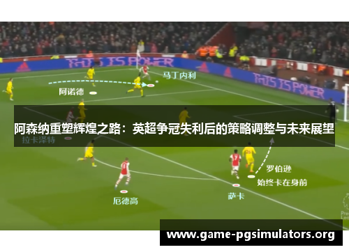 阿森纳重塑辉煌之路:英超争冠失利后的策略调整与未来展望 阿森纳重塑辉煌之路:英超争冠失利后的策略调整与未来展望