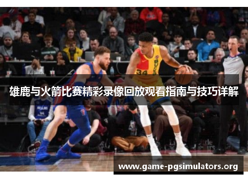 雄鹿与火箭比赛精彩录像回放观看指南与技巧详解 雄鹿与火箭比赛精彩录像回放观看指南与技巧详解