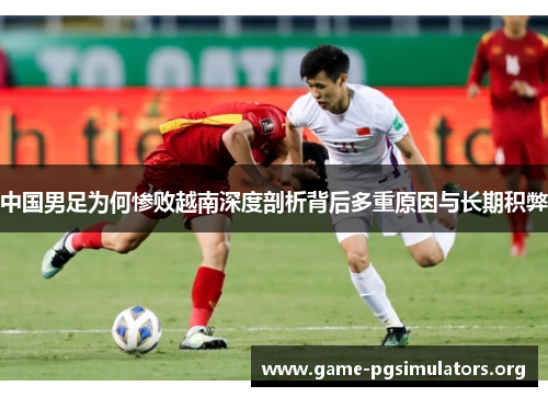 中国男足为何惨败越南深度剖析背后多重原因与长期积弊 中国男足为何惨败越南深度剖析背后多重原因与长期积弊
