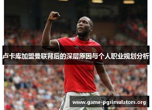 卢卡库加盟曼联背后的深层原因与个人职业规划分析 卢卡库加盟曼联背后的深层原因与个人职业规划分析