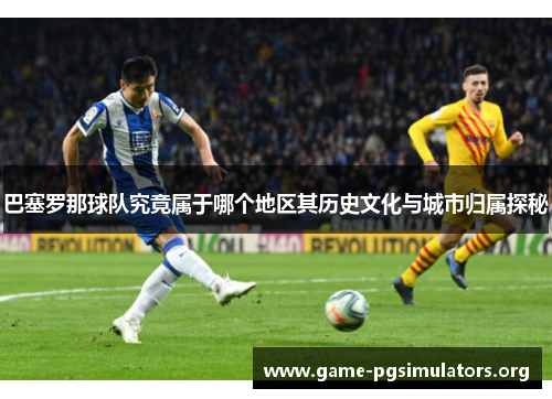 巴塞罗那球队究竟属于哪个地区其历史文化与城市归属探秘 巴塞罗那球队究竟属于哪个地区其历史文化与城市归属探秘